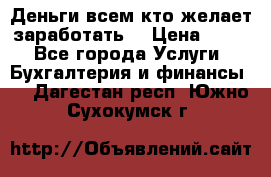 Деньги всем кто желает заработать. › Цена ­ 500 - Все города Услуги » Бухгалтерия и финансы   . Дагестан респ.,Южно-Сухокумск г.